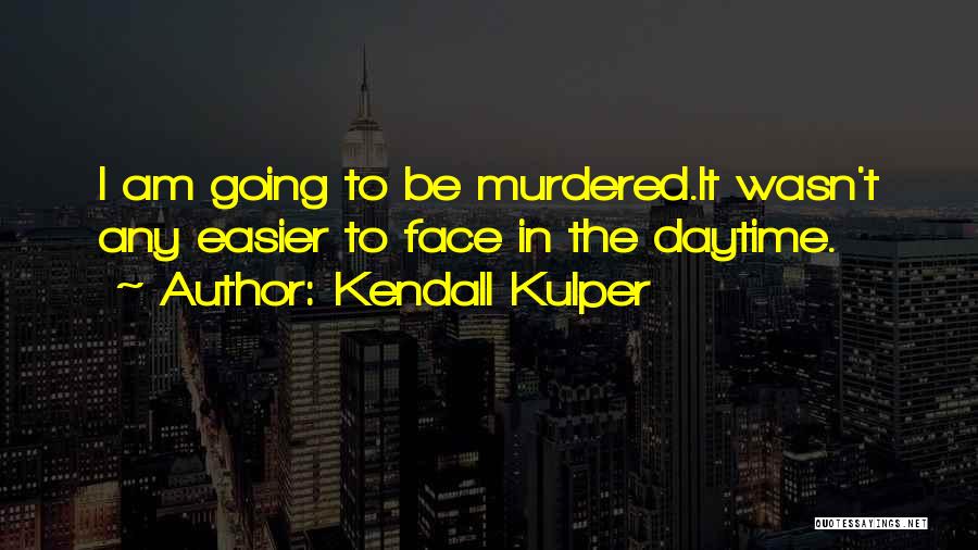 Kendall Kulper Quotes: I Am Going To Be Murdered.it Wasn't Any Easier To Face In The Daytime.