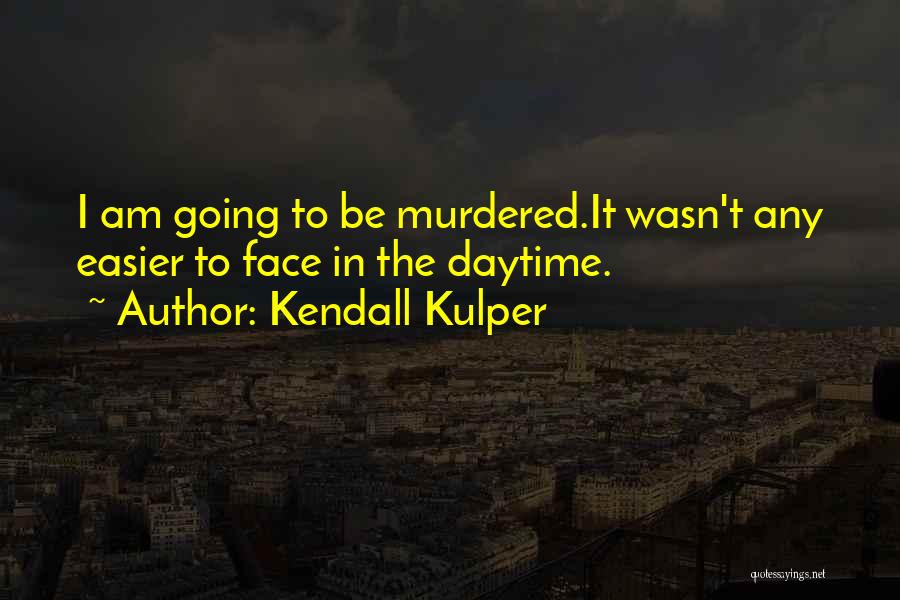 Kendall Kulper Quotes: I Am Going To Be Murdered.it Wasn't Any Easier To Face In The Daytime.