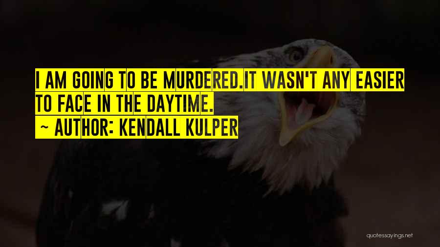 Kendall Kulper Quotes: I Am Going To Be Murdered.it Wasn't Any Easier To Face In The Daytime.