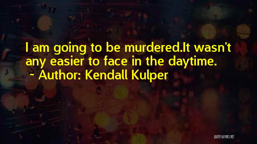 Kendall Kulper Quotes: I Am Going To Be Murdered.it Wasn't Any Easier To Face In The Daytime.