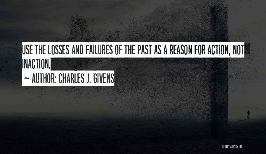 Charles J. Givens Quotes: Use The Losses And Failures Of The Past As A Reason For Action, Not Inaction.