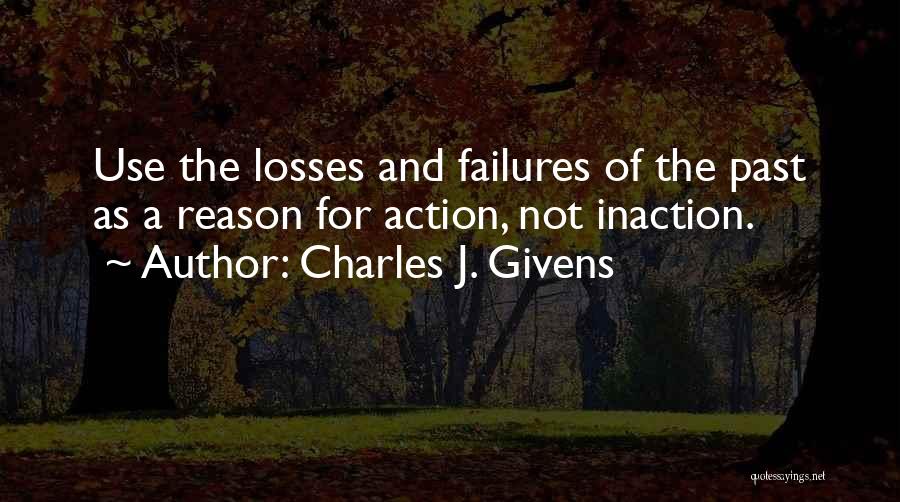 Charles J. Givens Quotes: Use The Losses And Failures Of The Past As A Reason For Action, Not Inaction.