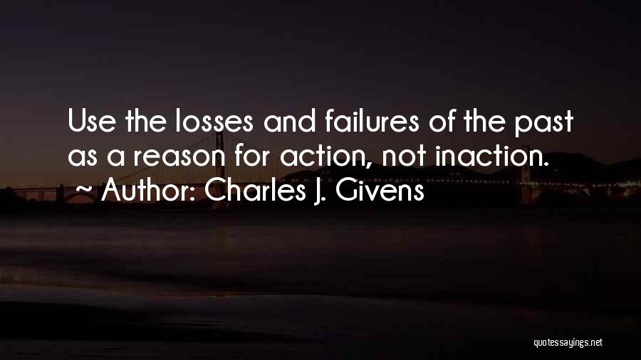 Charles J. Givens Quotes: Use The Losses And Failures Of The Past As A Reason For Action, Not Inaction.