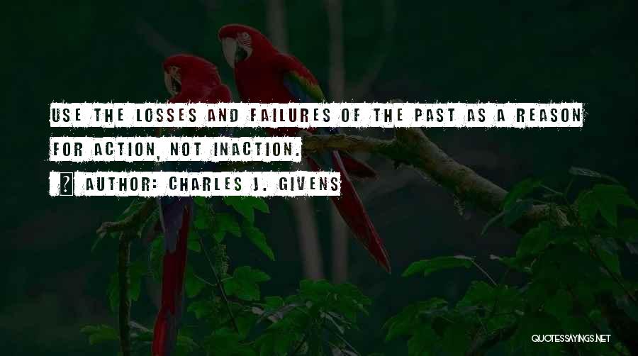 Charles J. Givens Quotes: Use The Losses And Failures Of The Past As A Reason For Action, Not Inaction.