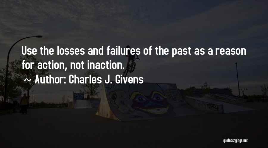 Charles J. Givens Quotes: Use The Losses And Failures Of The Past As A Reason For Action, Not Inaction.