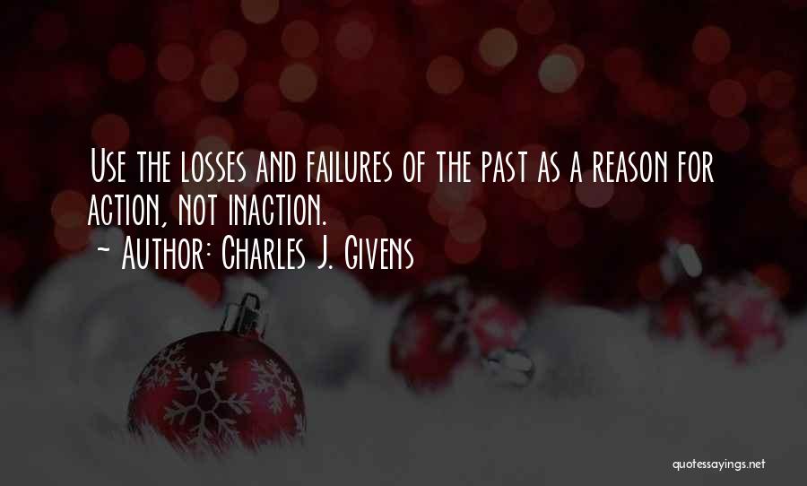 Charles J. Givens Quotes: Use The Losses And Failures Of The Past As A Reason For Action, Not Inaction.