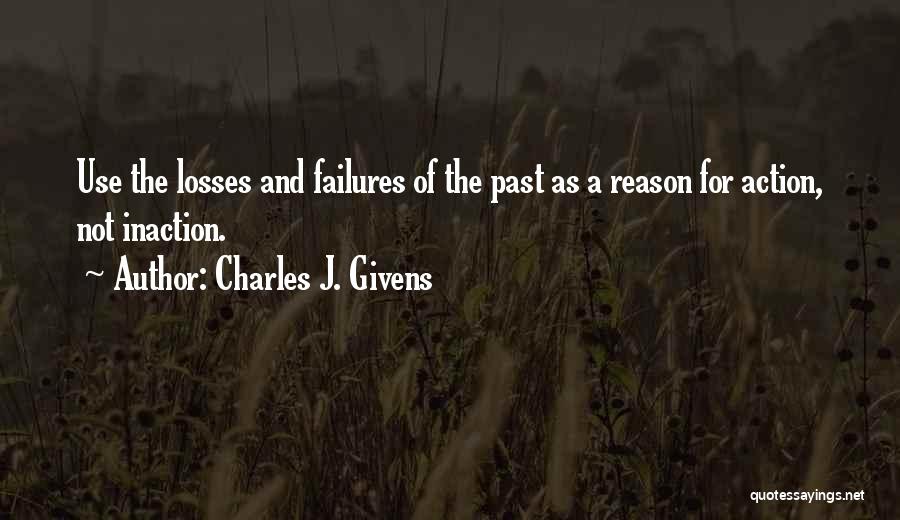 Charles J. Givens Quotes: Use The Losses And Failures Of The Past As A Reason For Action, Not Inaction.