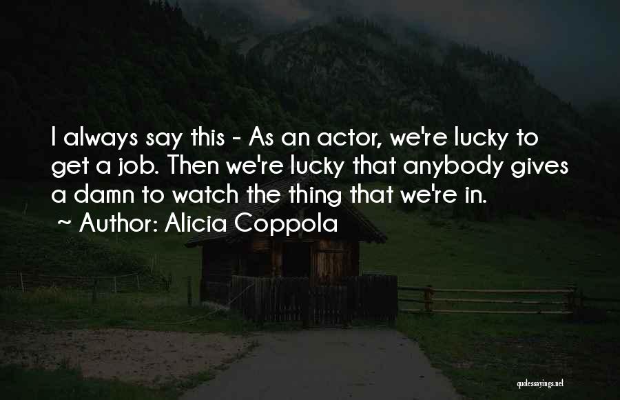 Alicia Coppola Quotes: I Always Say This - As An Actor, We're Lucky To Get A Job. Then We're Lucky That Anybody Gives