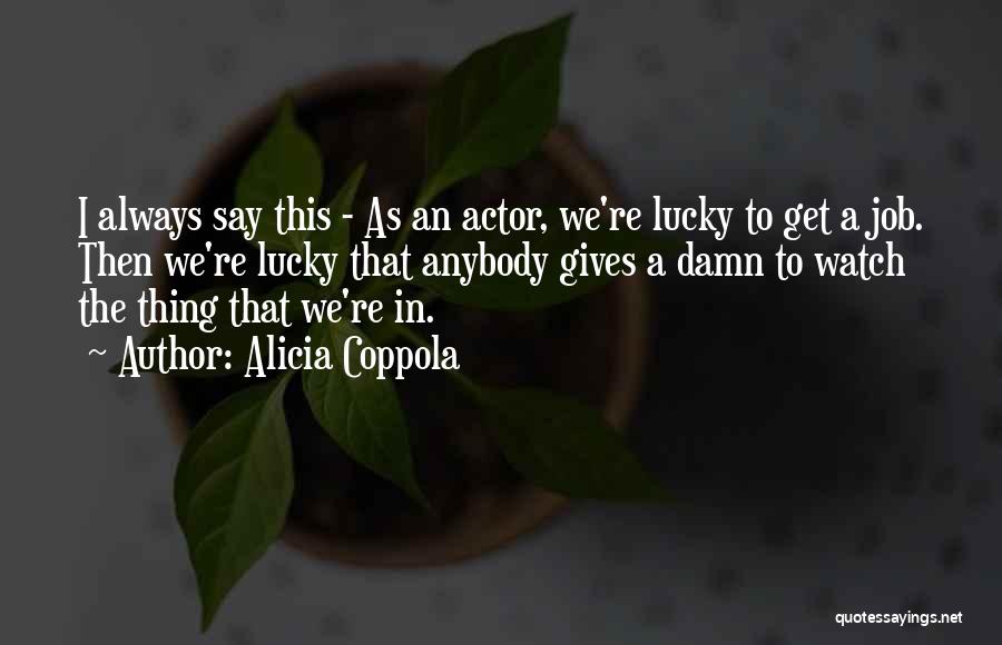 Alicia Coppola Quotes: I Always Say This - As An Actor, We're Lucky To Get A Job. Then We're Lucky That Anybody Gives