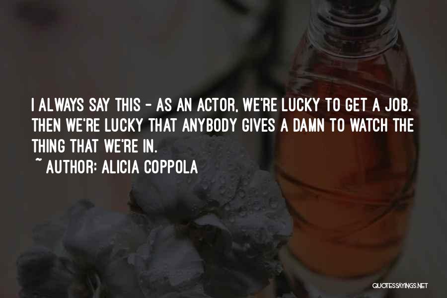 Alicia Coppola Quotes: I Always Say This - As An Actor, We're Lucky To Get A Job. Then We're Lucky That Anybody Gives