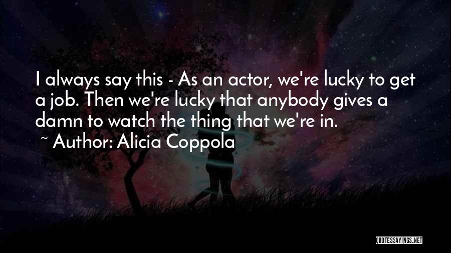 Alicia Coppola Quotes: I Always Say This - As An Actor, We're Lucky To Get A Job. Then We're Lucky That Anybody Gives