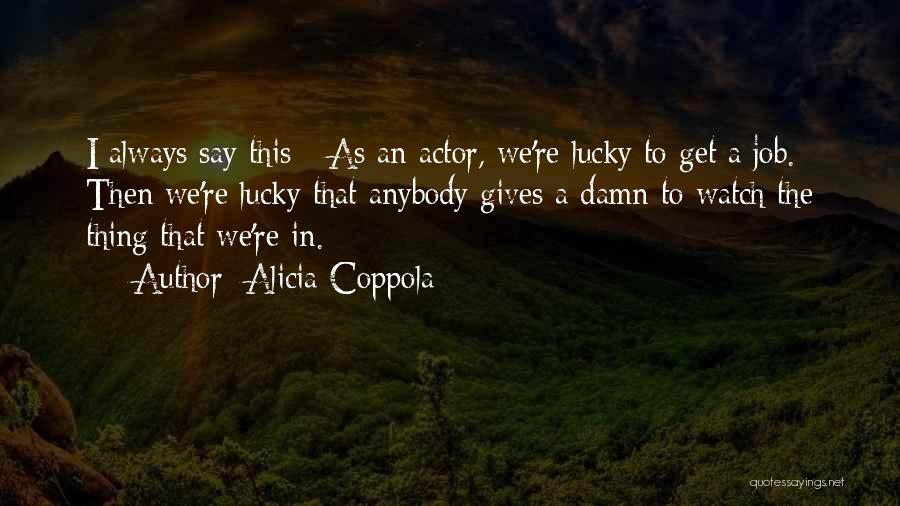 Alicia Coppola Quotes: I Always Say This - As An Actor, We're Lucky To Get A Job. Then We're Lucky That Anybody Gives