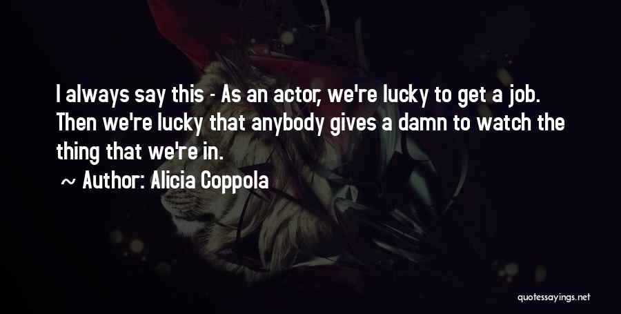 Alicia Coppola Quotes: I Always Say This - As An Actor, We're Lucky To Get A Job. Then We're Lucky That Anybody Gives