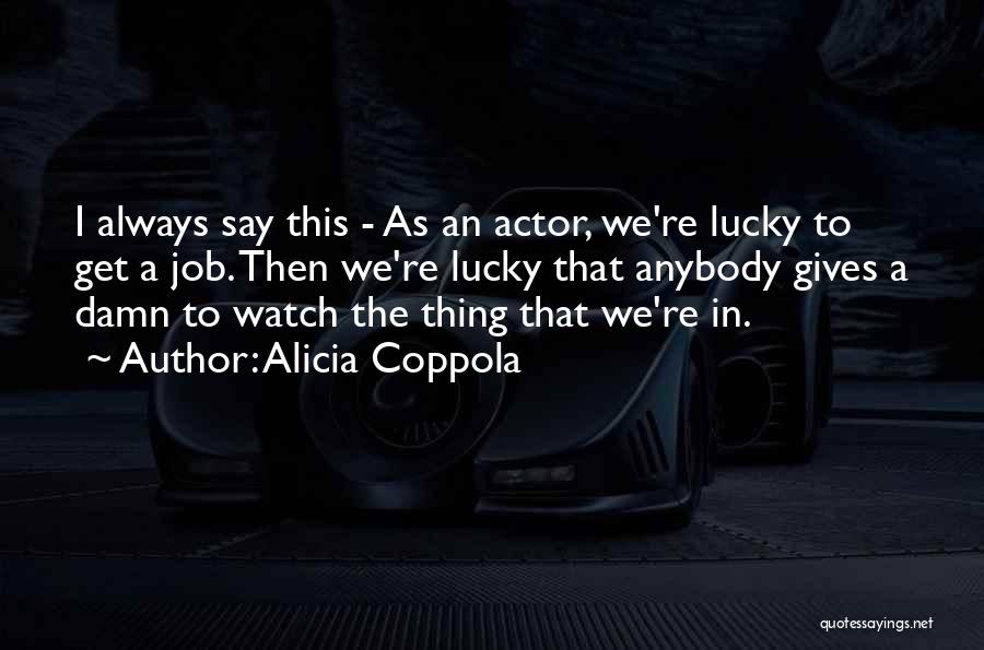 Alicia Coppola Quotes: I Always Say This - As An Actor, We're Lucky To Get A Job. Then We're Lucky That Anybody Gives