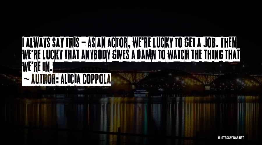 Alicia Coppola Quotes: I Always Say This - As An Actor, We're Lucky To Get A Job. Then We're Lucky That Anybody Gives