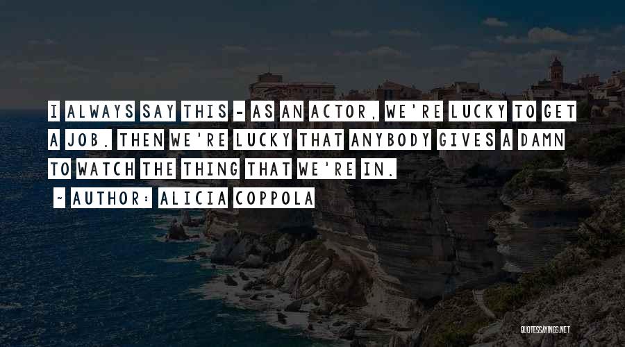 Alicia Coppola Quotes: I Always Say This - As An Actor, We're Lucky To Get A Job. Then We're Lucky That Anybody Gives