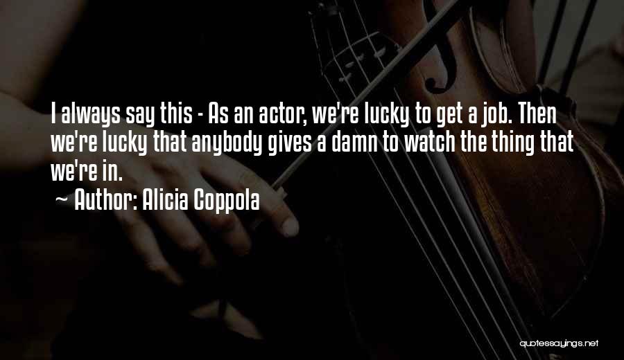 Alicia Coppola Quotes: I Always Say This - As An Actor, We're Lucky To Get A Job. Then We're Lucky That Anybody Gives