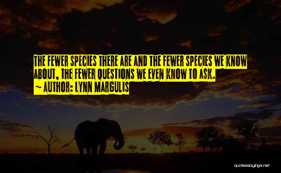 Lynn Margulis Quotes: The Fewer Species There Are And The Fewer Species We Know About, The Fewer Questions We Even Know To Ask.