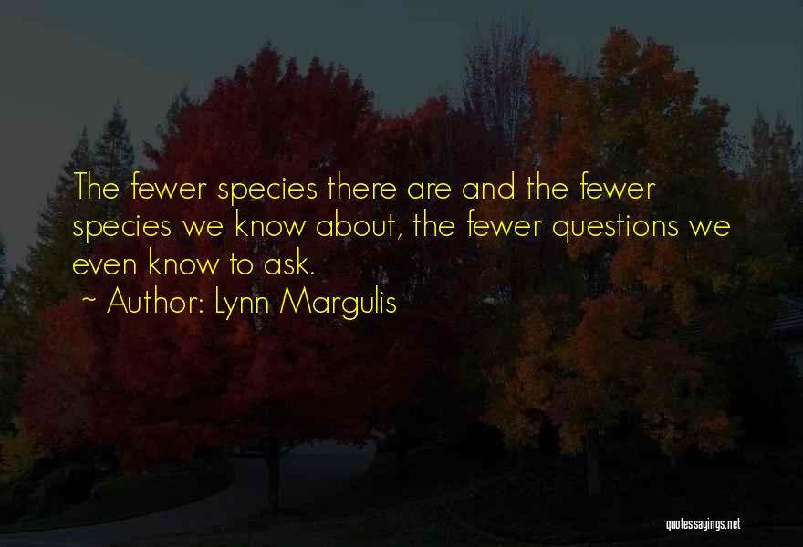 Lynn Margulis Quotes: The Fewer Species There Are And The Fewer Species We Know About, The Fewer Questions We Even Know To Ask.