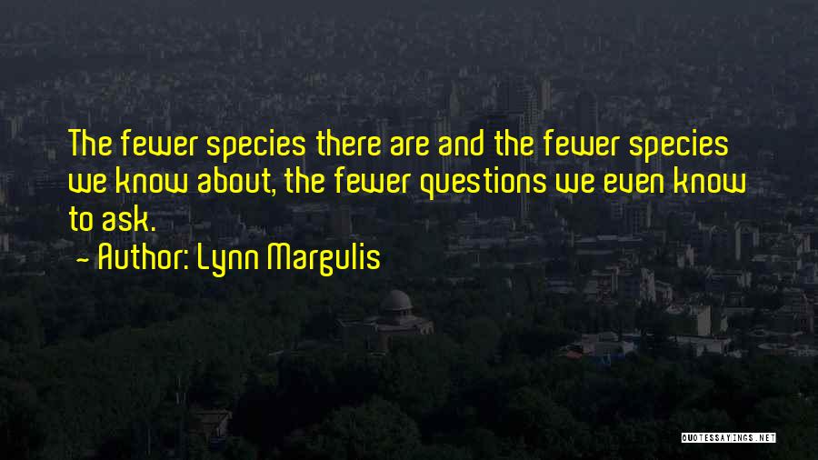 Lynn Margulis Quotes: The Fewer Species There Are And The Fewer Species We Know About, The Fewer Questions We Even Know To Ask.