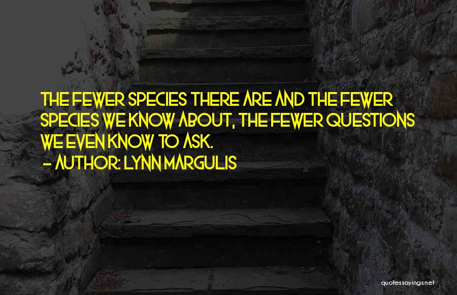 Lynn Margulis Quotes: The Fewer Species There Are And The Fewer Species We Know About, The Fewer Questions We Even Know To Ask.