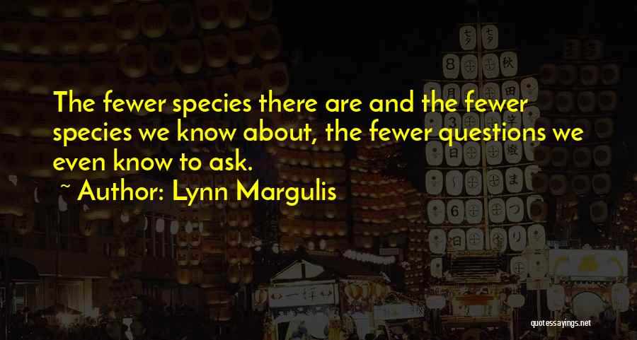 Lynn Margulis Quotes: The Fewer Species There Are And The Fewer Species We Know About, The Fewer Questions We Even Know To Ask.