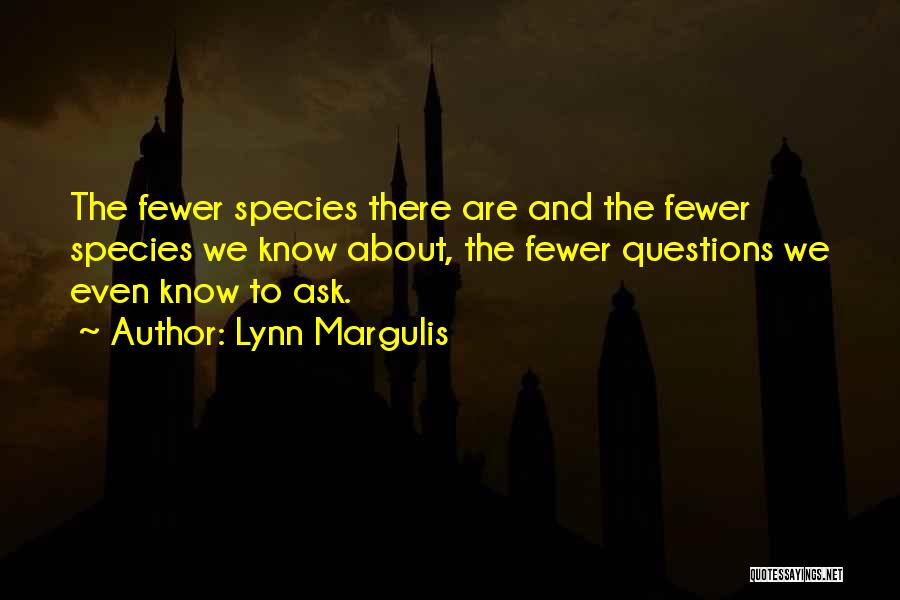 Lynn Margulis Quotes: The Fewer Species There Are And The Fewer Species We Know About, The Fewer Questions We Even Know To Ask.