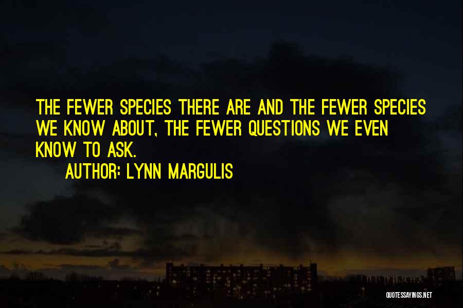 Lynn Margulis Quotes: The Fewer Species There Are And The Fewer Species We Know About, The Fewer Questions We Even Know To Ask.