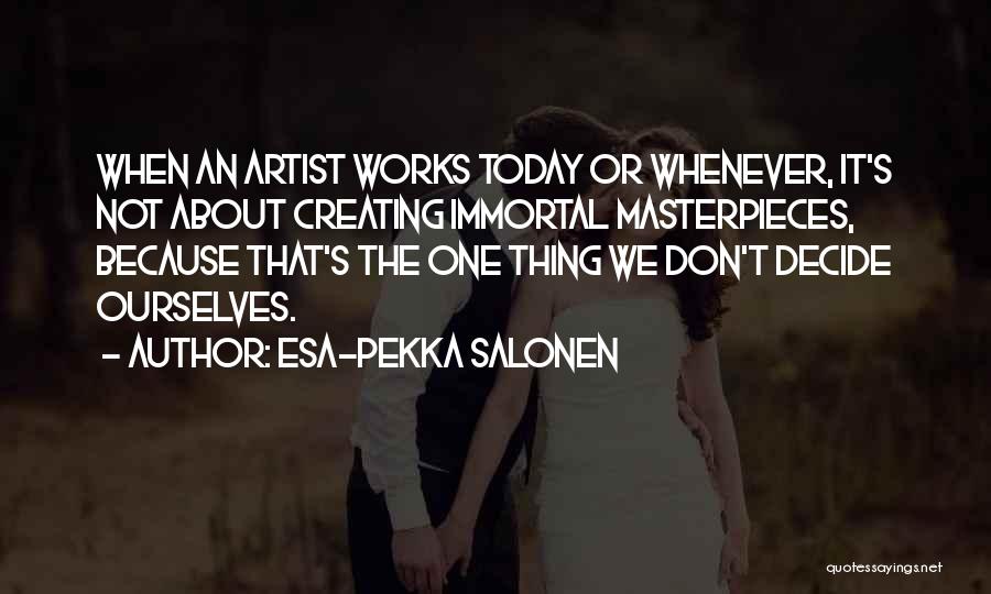 Esa-Pekka Salonen Quotes: When An Artist Works Today Or Whenever, It's Not About Creating Immortal Masterpieces, Because That's The One Thing We Don't