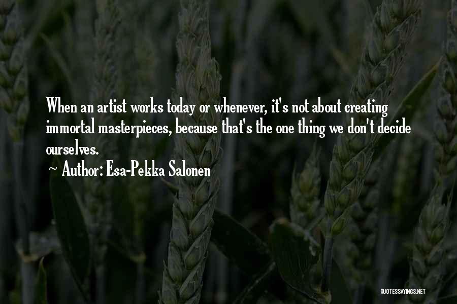 Esa-Pekka Salonen Quotes: When An Artist Works Today Or Whenever, It's Not About Creating Immortal Masterpieces, Because That's The One Thing We Don't