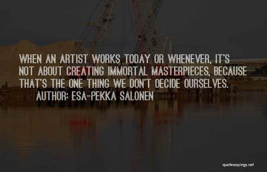 Esa-Pekka Salonen Quotes: When An Artist Works Today Or Whenever, It's Not About Creating Immortal Masterpieces, Because That's The One Thing We Don't