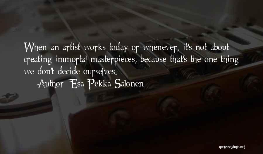 Esa-Pekka Salonen Quotes: When An Artist Works Today Or Whenever, It's Not About Creating Immortal Masterpieces, Because That's The One Thing We Don't