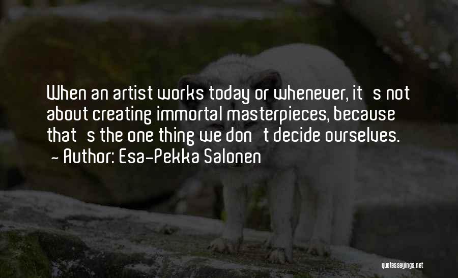 Esa-Pekka Salonen Quotes: When An Artist Works Today Or Whenever, It's Not About Creating Immortal Masterpieces, Because That's The One Thing We Don't