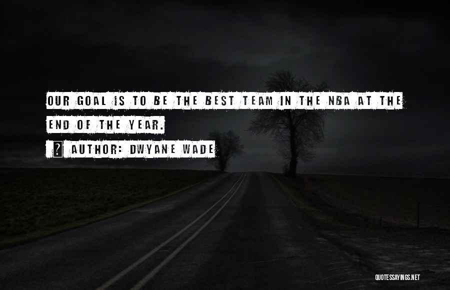 Dwyane Wade Quotes: Our Goal Is To Be The Best Team In The Nba At The End Of The Year.