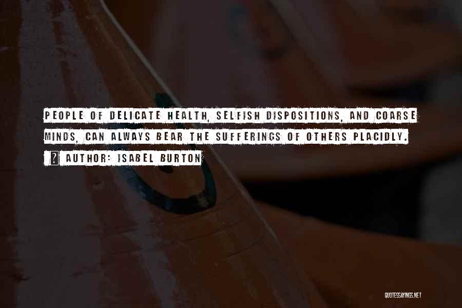 Isabel Burton Quotes: People Of Delicate Health, Selfish Dispositions, And Coarse Minds, Can Always Bear The Sufferings Of Others Placidly.