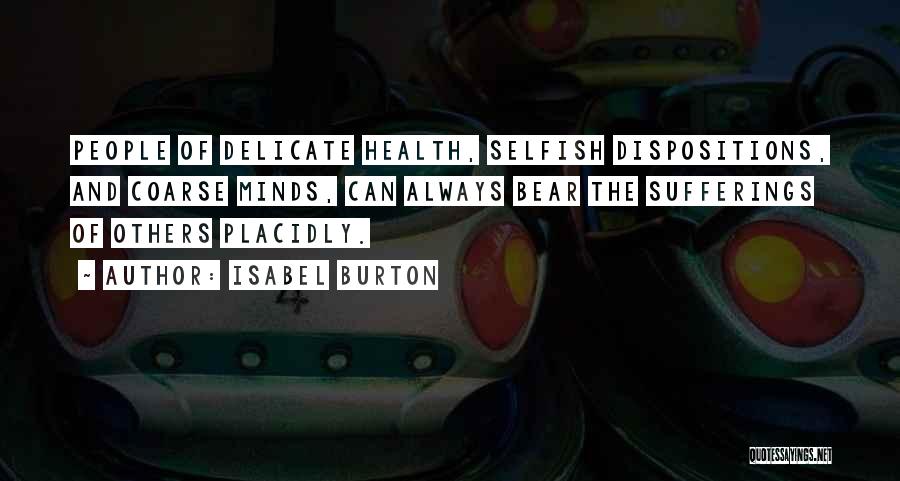 Isabel Burton Quotes: People Of Delicate Health, Selfish Dispositions, And Coarse Minds, Can Always Bear The Sufferings Of Others Placidly.