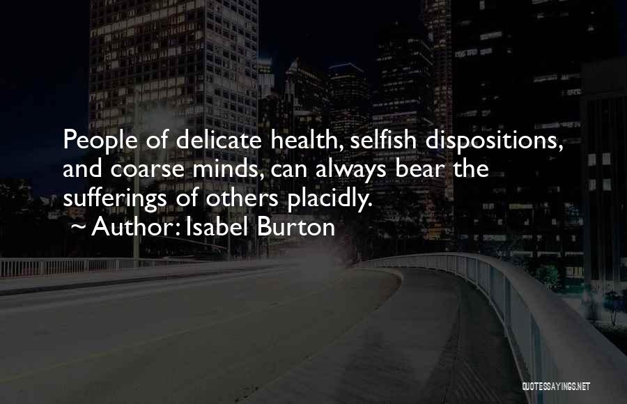 Isabel Burton Quotes: People Of Delicate Health, Selfish Dispositions, And Coarse Minds, Can Always Bear The Sufferings Of Others Placidly.