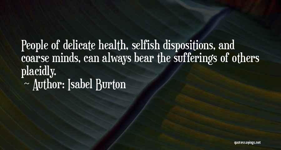 Isabel Burton Quotes: People Of Delicate Health, Selfish Dispositions, And Coarse Minds, Can Always Bear The Sufferings Of Others Placidly.
