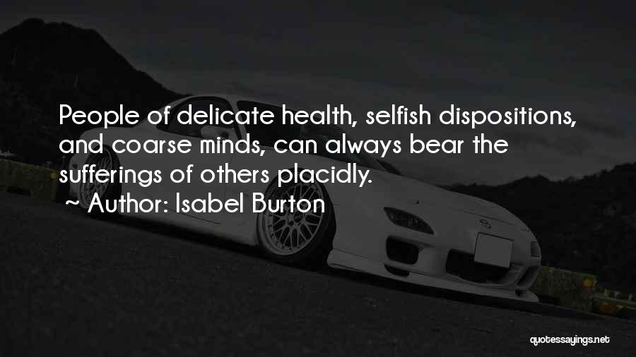 Isabel Burton Quotes: People Of Delicate Health, Selfish Dispositions, And Coarse Minds, Can Always Bear The Sufferings Of Others Placidly.