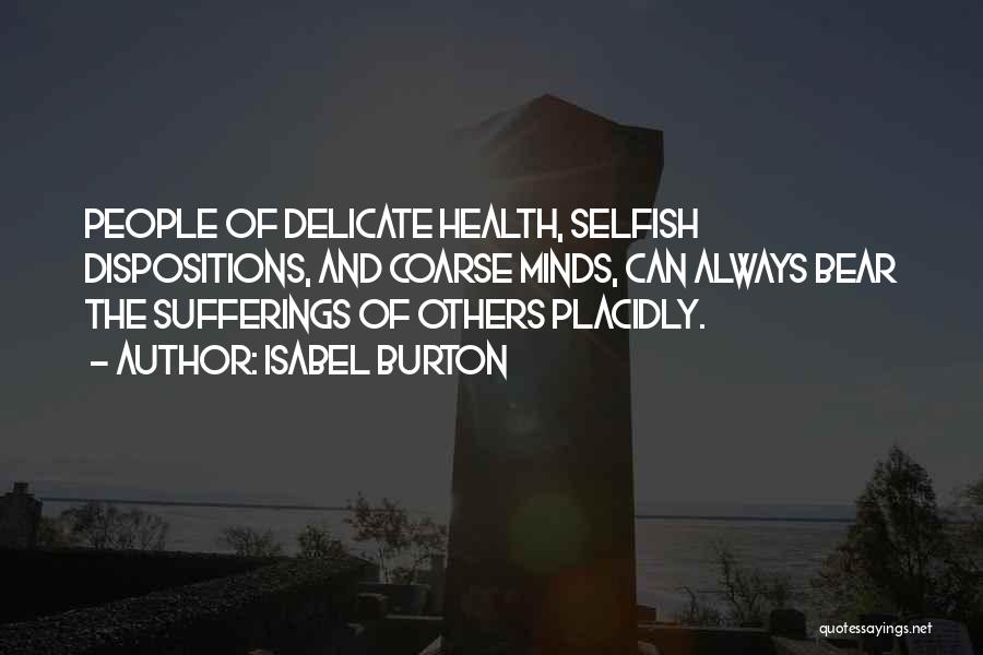 Isabel Burton Quotes: People Of Delicate Health, Selfish Dispositions, And Coarse Minds, Can Always Bear The Sufferings Of Others Placidly.