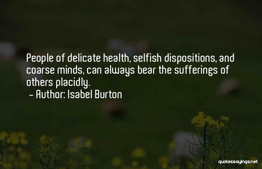 Isabel Burton Quotes: People Of Delicate Health, Selfish Dispositions, And Coarse Minds, Can Always Bear The Sufferings Of Others Placidly.