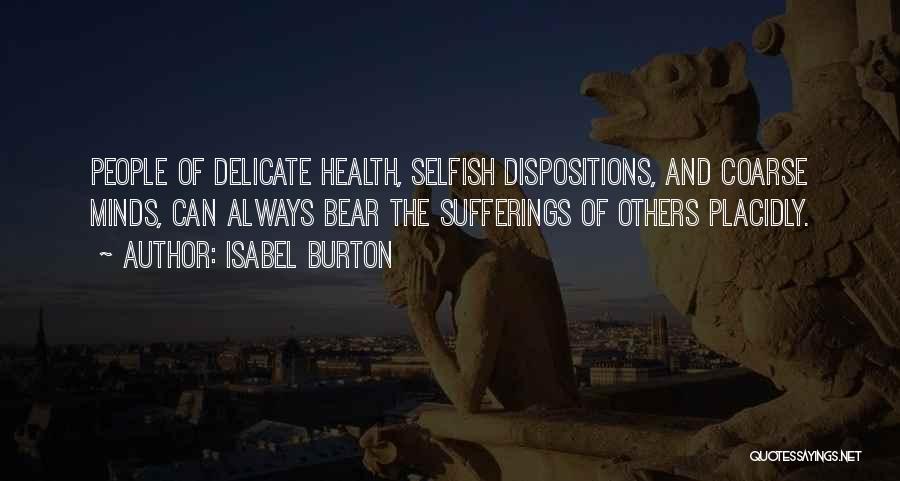 Isabel Burton Quotes: People Of Delicate Health, Selfish Dispositions, And Coarse Minds, Can Always Bear The Sufferings Of Others Placidly.