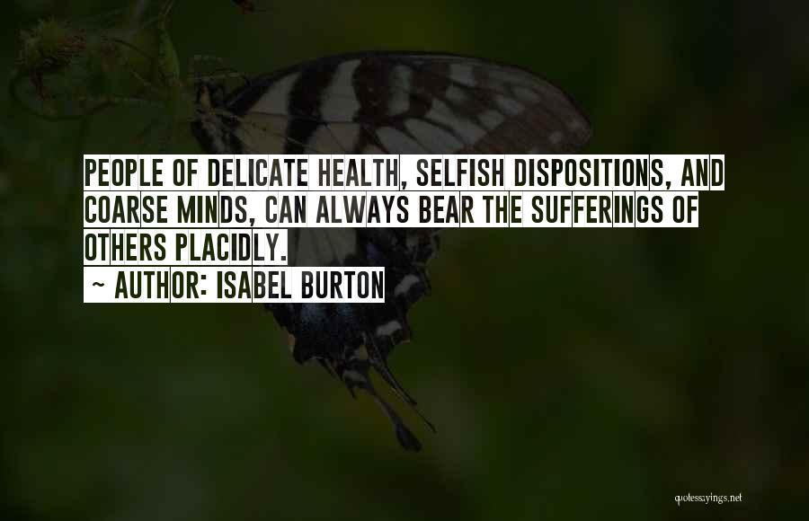 Isabel Burton Quotes: People Of Delicate Health, Selfish Dispositions, And Coarse Minds, Can Always Bear The Sufferings Of Others Placidly.