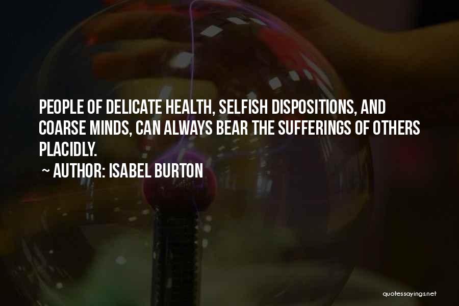Isabel Burton Quotes: People Of Delicate Health, Selfish Dispositions, And Coarse Minds, Can Always Bear The Sufferings Of Others Placidly.
