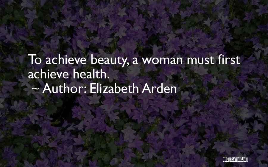 Elizabeth Arden Quotes: To Achieve Beauty, A Woman Must First Achieve Health.