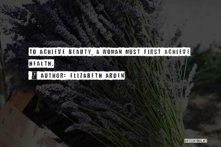 Elizabeth Arden Quotes: To Achieve Beauty, A Woman Must First Achieve Health.