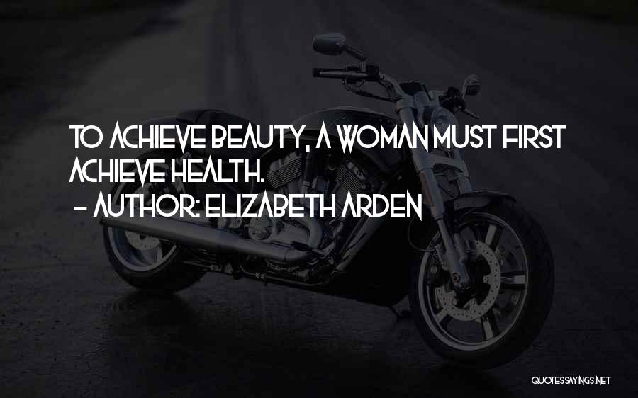 Elizabeth Arden Quotes: To Achieve Beauty, A Woman Must First Achieve Health.