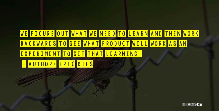 Eric Ries Quotes: We Figure Out What We Need To Learn And Then Work Backwards To See What Product Will Work As An