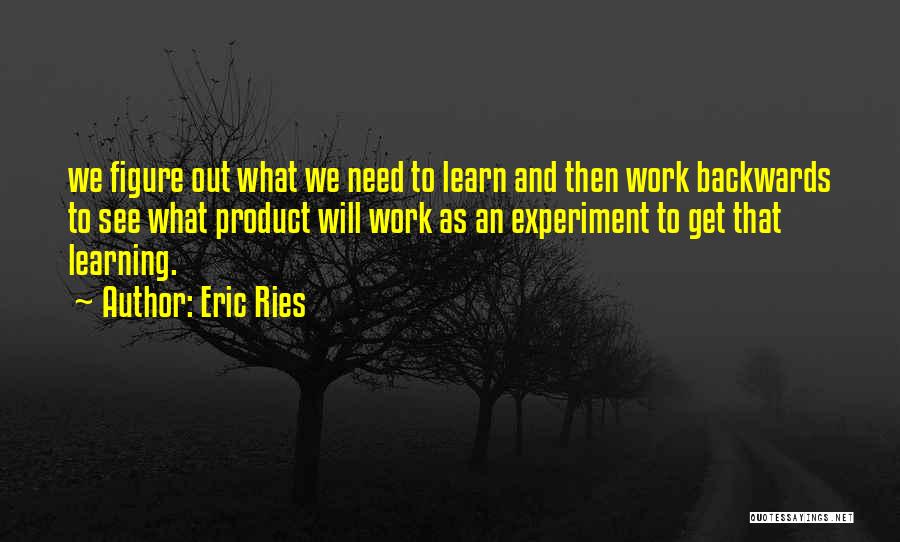 Eric Ries Quotes: We Figure Out What We Need To Learn And Then Work Backwards To See What Product Will Work As An