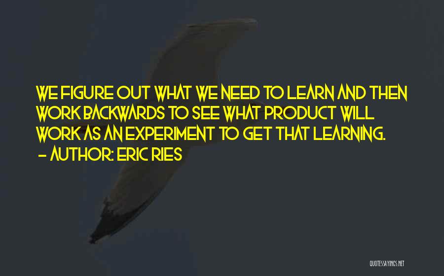 Eric Ries Quotes: We Figure Out What We Need To Learn And Then Work Backwards To See What Product Will Work As An